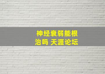 神经衰弱能根治吗 天涯论坛